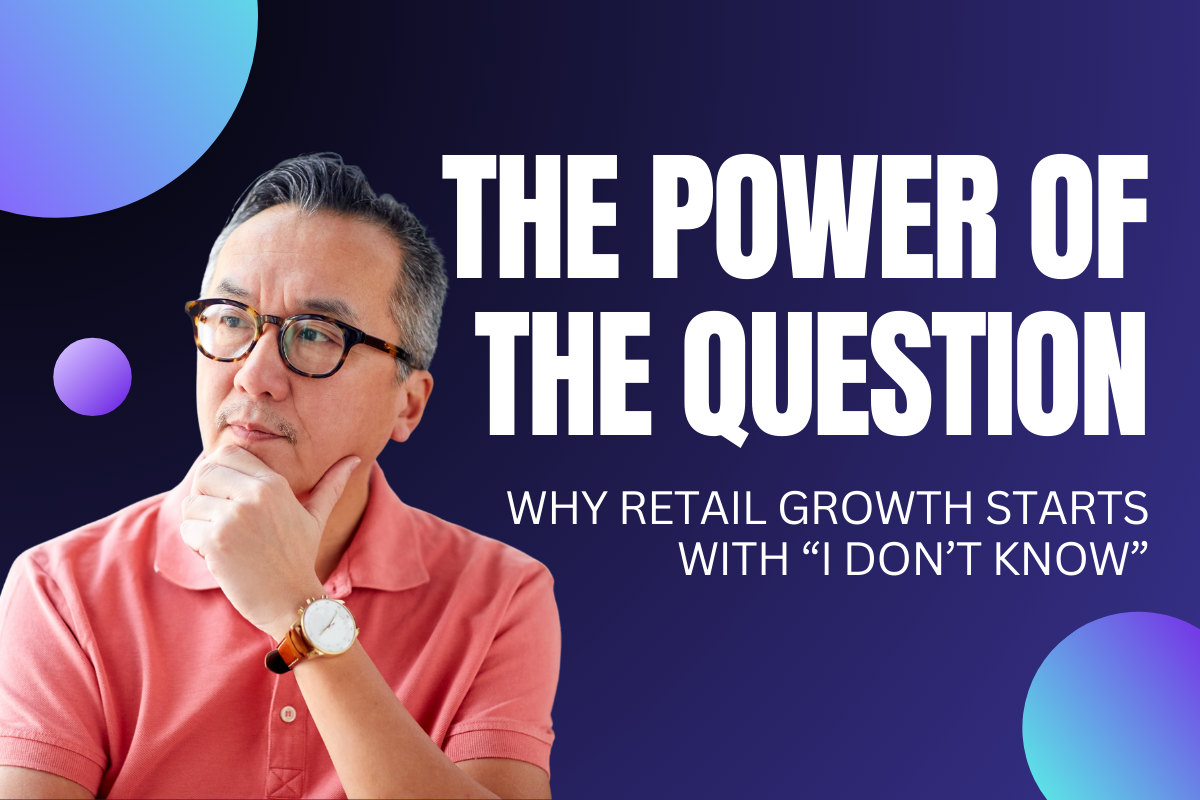 The Power of the Question: Why Retail Growth Starts with “I Don’t Know”