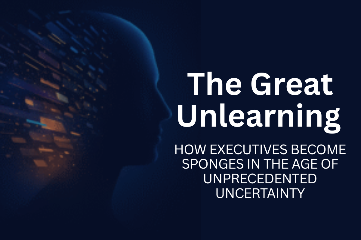 The Great Unlearning: How Executives Become Sponges in the Age of Unprecedented Uncertainty