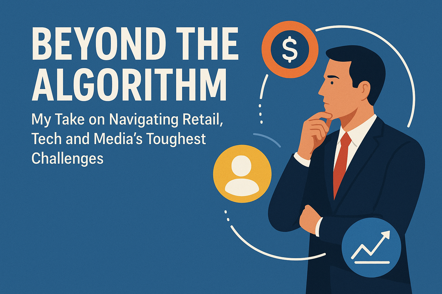 Beyond the Algorithm: My Take on Navigating Retail, Tech and Media’s Toughest Challenges
